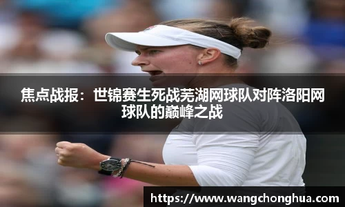 焦点战报：世锦赛生死战芜湖网球队对阵洛阳网球队的巅峰之战