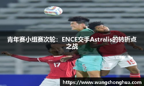 青年赛小组赛次轮：ENCE交手Astralis的转折点之战